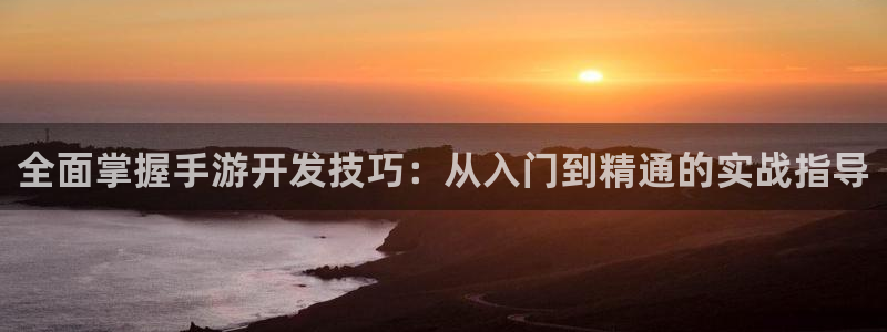 恩佐娱乐平台正规吗知乎：全面掌握手游开发技巧：从入门到精通的