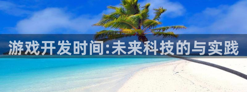 恩佐娱乐登陆：游戏开发时间:未来科技的与实践