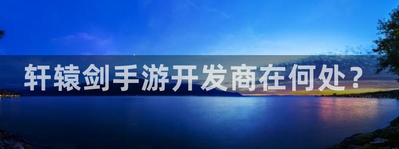 恩佐娱乐平台正规吗安全吗：轩辕剑手游开发商在何处？