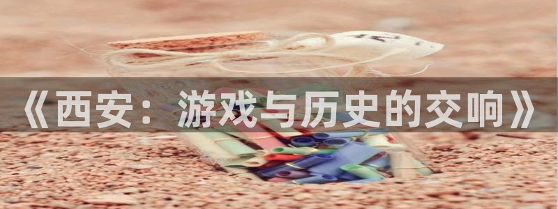 恩佐娱乐平台正规吗可靠吗：《西安：游戏与历史的交响》